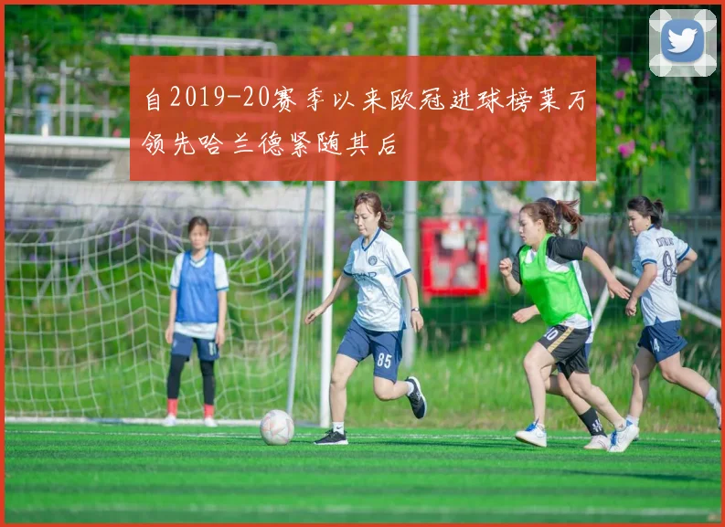 自2019-20赛季以来欧冠进球榜莱万领先哈兰德紧随其后