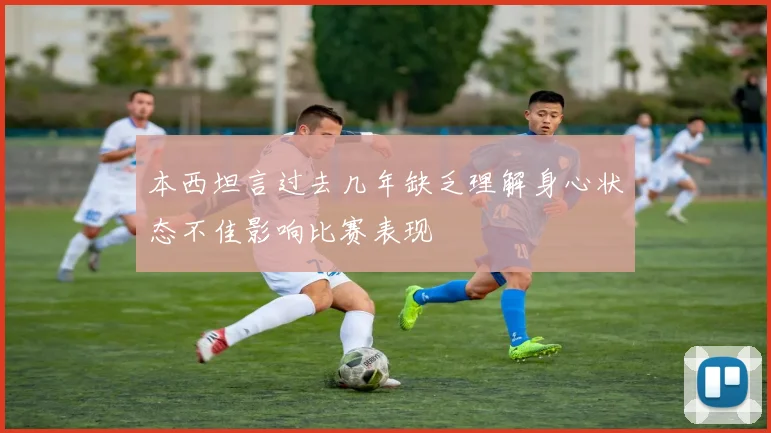 本西坦言过去几年缺乏理解身心状态不佳影响比赛表现