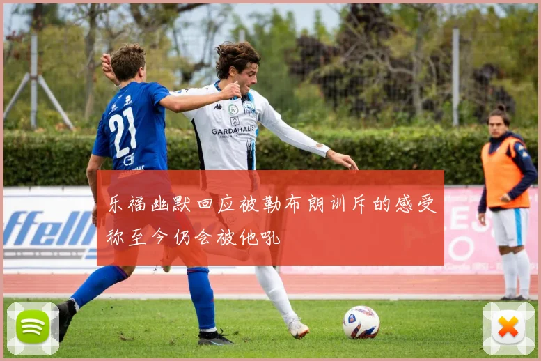乐福幽默回应被勒布朗训斥的感受称至今仍会被他吼