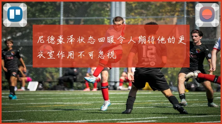 尼德豪泽状态回暖令人期待他的更衣室作用不可忽视
