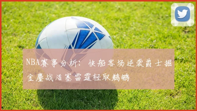 NBA赛事分析：快船客场逆袭爵士掘金鏖战活塞雷霆轻取鹈鹕