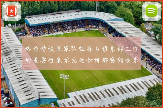 略伦特谈国家队征召与俱乐部工作的重要性表示无论如何都感到快乐