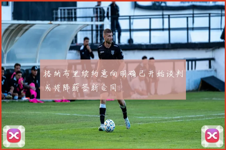 格纳布里续约意向明确已开始谈判或将降薪签新合同