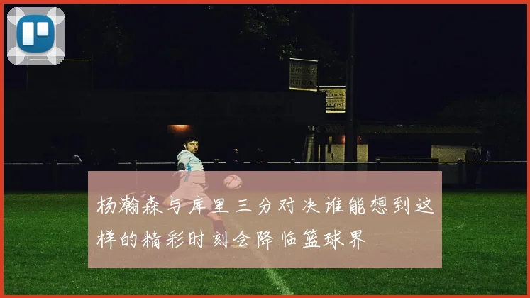 杨瀚森与库里三分对决谁能想到这样的精彩时刻会降临篮球界