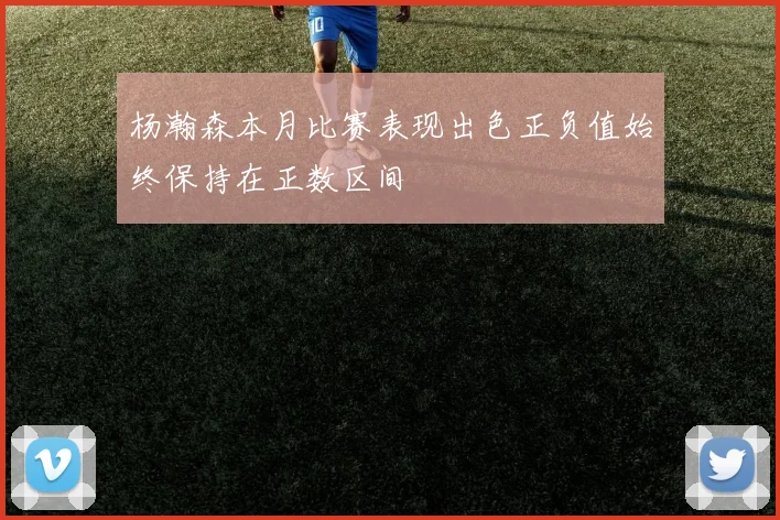 杨瀚森本月比赛表现出色正负值始终保持在正数区间
