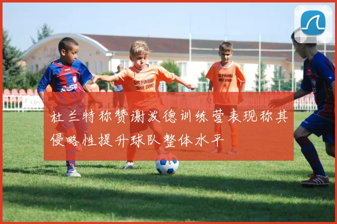 杜兰特称赞谢泼德训练营表现称其侵略性提升球队整体水平