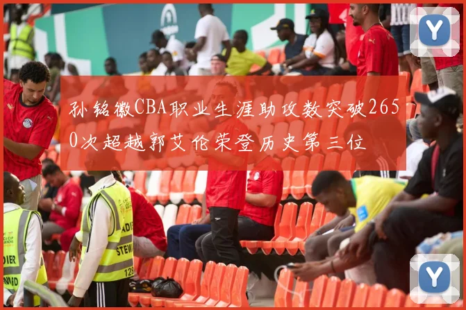 孙铭徽CBA职业生涯助攻数突破2650次超越郭艾伦荣登历史第三位