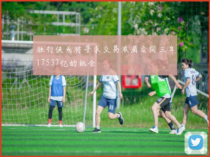 独行侠或将寻求交易浓眉合同三年17537亿的机会