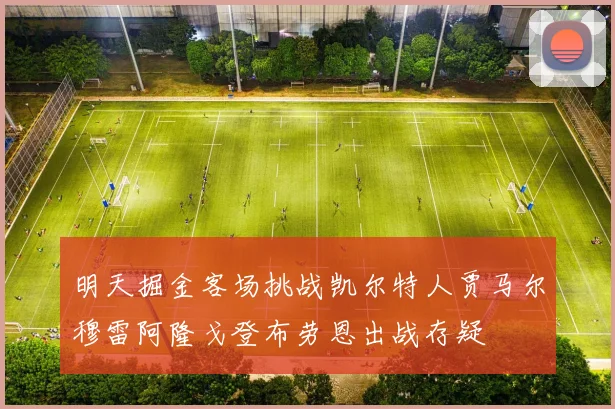 明天掘金客场挑战凯尔特人贾马尔穆雷阿隆戈登布劳恩出战存疑