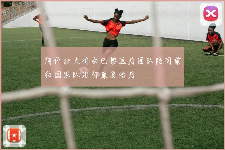 阿什拉夫将由巴黎医疗团队陪同前往国家队进行康复治疗