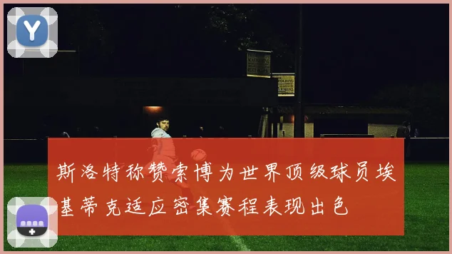 斯洛特称赞索博为世界顶级球员埃基蒂克适应密集赛程表现出色