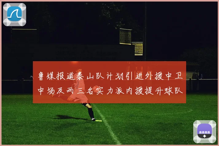 鲁媒报道泰山队计划引进外援中卫中场及两三名实力派内援提升球队竞争力