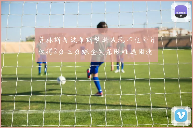 普林斯与波蒂斯梦游表现不佳合计仅得2分三分球全失落败难逃困境