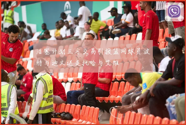 活塞计划三方交易引援篮网球员波特与迪文送走托哈与艾维