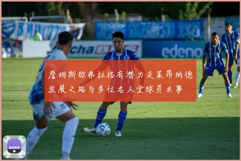 詹姆斯称弗拉格有潜力走莱昂纳德发展之路与多位名人堂球员共事
