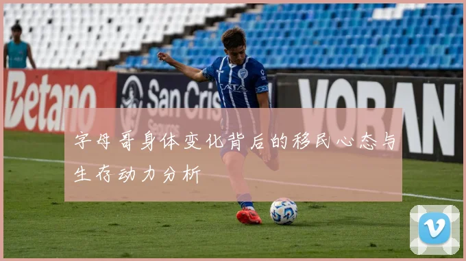 字母哥身体变化背后的移民心态与生存动力分析