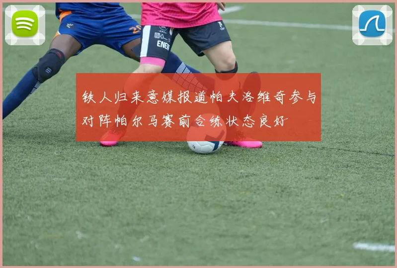 铁人归来意媒报道帕夫洛维奇参与对阵帕尔马赛前合练状态良好