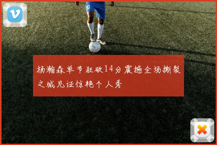 杨瀚森单节狂砍14分震撼全场撕裂之城见证惊艳个人秀