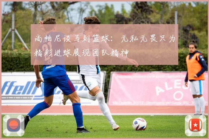 尚帕尼谈马刺篮球：无私无畏只为精彩进球展现团队精神
