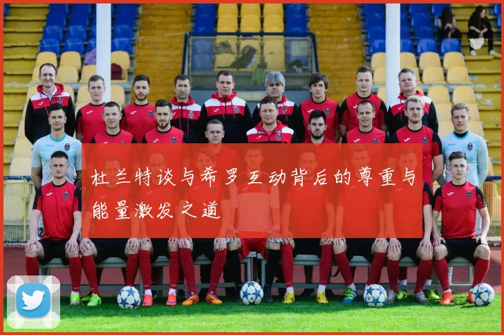 杜兰特谈与希罗互动背后的尊重与能量激发之道