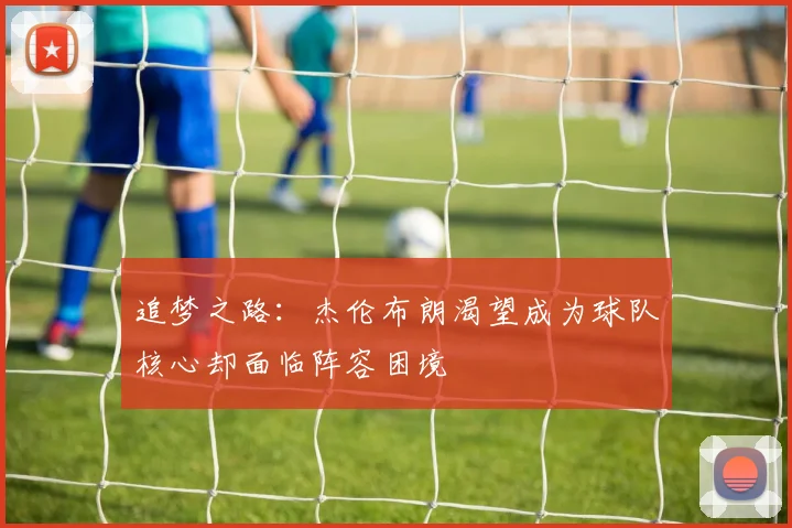 追梦之路：杰伦布朗渴望成为球队核心却面临阵容困境