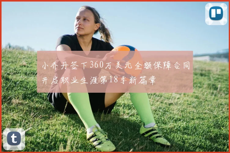 小乔丹签下360万美元全额保障合同开启职业生涯第18季新篇章